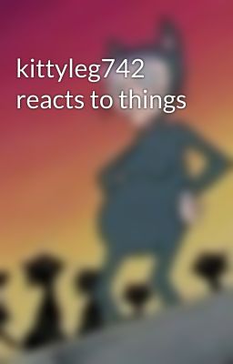 kittyleg742 reacts to things