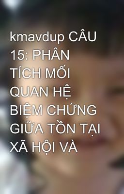 kmavdup CÂU 15: PHÂN TÍCH MỐI QUAN HỆ BIỆM CHỨNG GIỮA TỒN TẠI XÃ HỘI VÀ