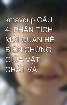 kmavdup CÂU 4: PHÂN TÍCH MỐI QUAN HỆ BIỆN CHỨNG GIỮA VẬT CHẤT VÀ