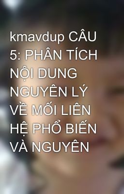 kmavdup CÂU 5: PHÂN TÍCH NỘI DUNG NGUYÊN LÝ VỀ MỐI LIÊN HỆ PHỔ BIẾN VÀ NGUYÊN