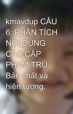 kmavdup CÂU 6: PHÂN TÍCH NỘI DUNG CÁC CẶP PHẠM TRÙ Bản chất và hiện tượng.