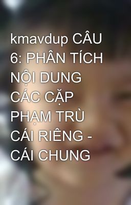 kmavdup CÂU 6: PHÂN TÍCH NỘI DUNG CÁC CẶP PHẠM TRÙ CÁI RIÊNG - CÁI CHUNG