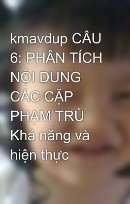 kmavdup CÂU 6: PHÂN TÍCH NỘI DUNG CÁC CẶP PHẠM TRÙ Khả năng và hiện thực