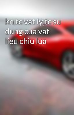 kn,tc vat ly,tc su dung cua vat lieu chiu lua