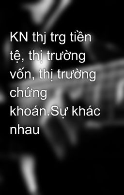 KN thj trg tiền tệ, thị trường vốn, thị trường chứng khoán.Sự khác nhau