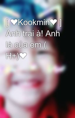 [ ❤Kookmin❤ ] Anh trai à! Anh là của em ( H+)❤