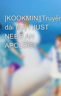 [KOOKMIN][Truyện dài tập] I JUST NEED AN APOLOGY