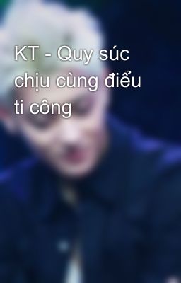 KT - Quy súc chịu cùng điểu ti công