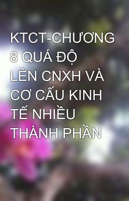 KTCT-CHƯƠNG 8 QUÁ ĐỘ LÊN CNXH VÀ CƠ CẤU KINH TẾ NHIỀU THÀNH PHẦN