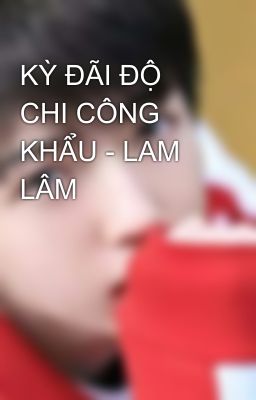 KỲ ĐÃI ĐỘ CHI CÔNG KHẨU - LAM LÂM 