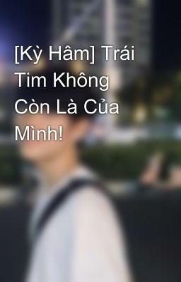 [Kỳ Hâm] Trái Tim Không Còn Là Của Mình!