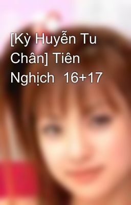 [Kỳ Huyễn Tu Chân] Tiên Nghịch  16+17