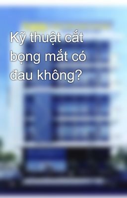 Kỹ thuật cắt bọng mắt có đau không?