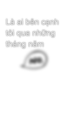 Là ai bên cạnh tôi qua những tháng năm