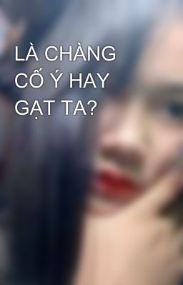 LÀ CHÀNG CỐ Ý HAY GẠT TA?