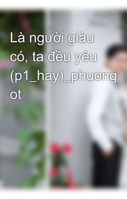 Là người giàu có, ta đều yêu (p1_hay)_phuong ot