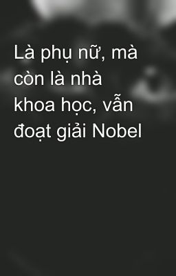 Là phụ nữ, mà còn là nhà khoa học, vẫn đoạt giải Nobel