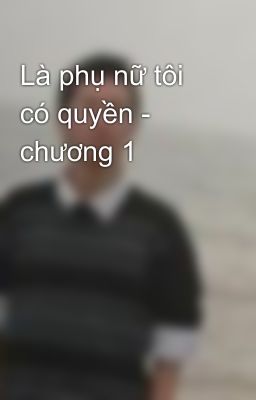 Là phụ nữ tôi có quyền - chương 1