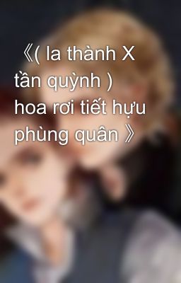 《( la thành X tần quỳnh ) hoa rơi tiết hựu phùng quân 》