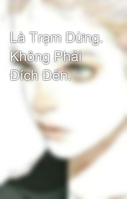 Là Trạm Dừng. Không Phải Đích Đến. 