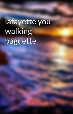 lafayette you walking baguette