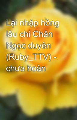 Lại nhập hồng lâu chi Chân Ngọc duyên (Ruby_TTV) - chưa hoàn