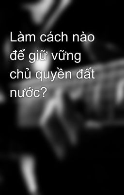 Làm cách nào để giữ vững chủ quyền đất nước?