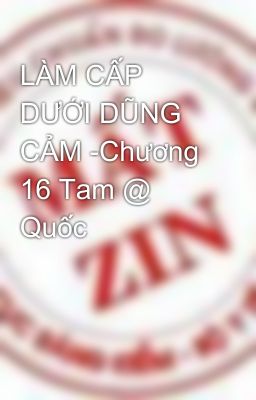 LÀM CẤP DƯỚI DŨNG CẢM -Chương 16 Tam @ Quốc