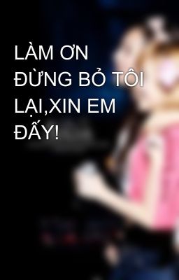 LÀM ƠN ĐỪNG BỎ TÔI LẠI,XIN EM ĐẤY!