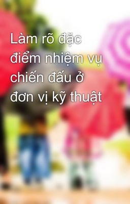 Làm rõ đặc điểm nhiệm vụ chiến đấu ở đơn vị kỹ thuật