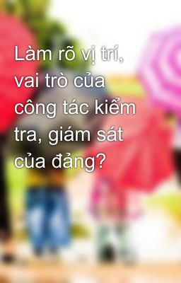 Làm rõ vị trí, vai trò của công tác kiểm tra, giám sát của đảng?