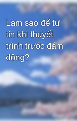 Làm sao để tự tin khi thuyết trình trước đám đông?