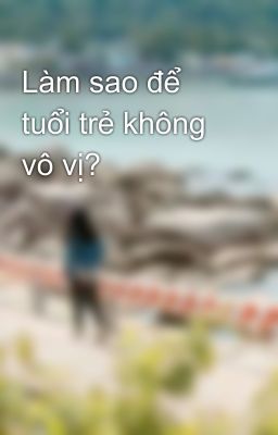 Làm sao để tuổi trẻ không vô vị?