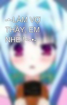 -•-LÀM VỢ THẦY, EM NHÉ !~-•-