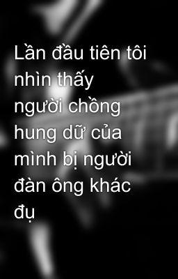 Lần đầu tiên tôi nhìn thấy người chồng hung dữ của mình bị người đàn ông khác đụ