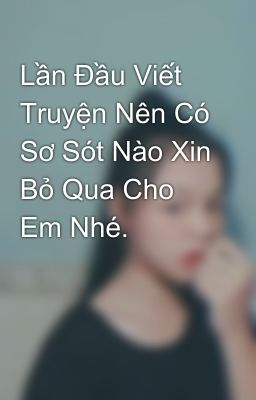 Lần Đầu Viết Truyện Nên Có Sơ Sót Nào Xin Bỏ Qua Cho Em Nhé.