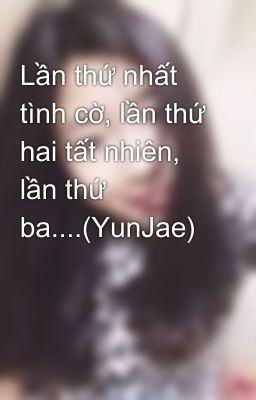 Lần thứ nhất tình cờ, lần thứ hai tất nhiên, lần thứ ba....(YunJae)