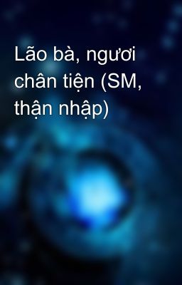 Lão bà, ngươi chân tiện (SM, thận nhập)