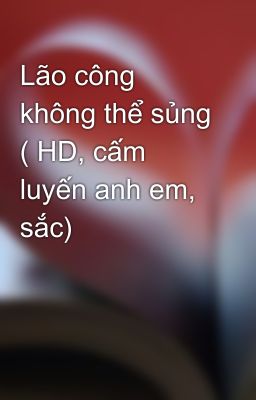 Lão công không thể sủng ( HD, cấm luyến anh em, sắc)