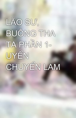 LÃO SƯ, BUÔNG THA TA PHẦN 1- UYỂN CHUYỂN LAM