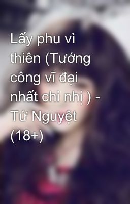 Lấy phu vì thiên (Tướng công vĩ đại nhất chi nhị ) - Tứ Nguyệt (18+)