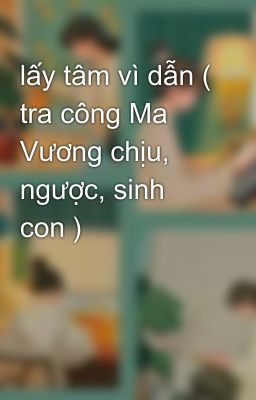 lấy tâm vì dẫn ( tra công Ma Vương chịu, ngược, sinh con )