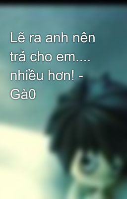 Lẽ ra anh nên trả cho em.... nhiều hơn! - Gà0