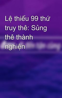 Lệ thiếu 99 thứ truy thê: Sủng thê thành nghiện