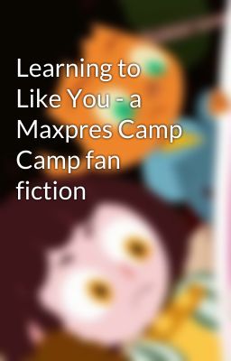 Learning to Like You - a Maxpres Camp Camp fan fiction