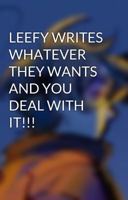 LEEFY WRITES WHATEVER THEY WANTS AND YOU DEAL WITH IT!!!