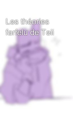 Les théories farfelu de Teii