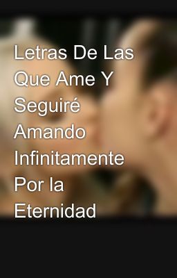 Letras De Las Que Ame Y Seguiré Amando Infinitamente Por la Eternidad