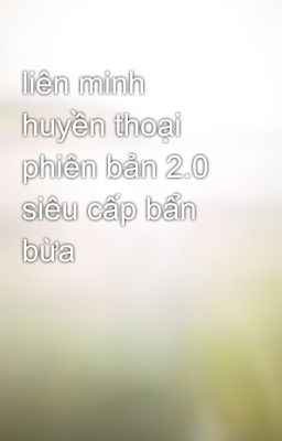 liên minh huyền thoại phiên bản 2.0 siêu cấp bẩn bừa