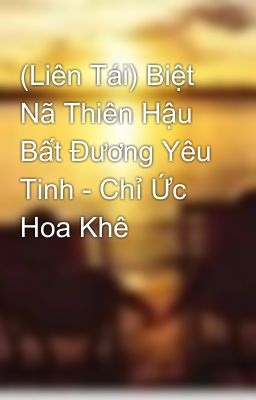 (Liên Tái) Biệt Nã Thiên Hậu Bất Đương Yêu Tinh - Chỉ Ức Hoa Khê